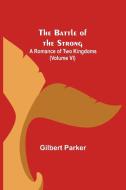 The Battle of the Strong; A Romance of Two Kingdoms (Volume VI) di Gilbert Parker edito da Alpha Editions