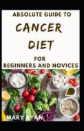 Absolute Guide To Cancer Diet For Beginners And Novices di RYAN MARY RYAN edito da Independently Published