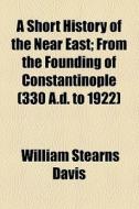 A Short History Of The Near East; From The Founding Of Constantinople (330 A.d. To 1922) di William Stearns Davis edito da General Books Llc