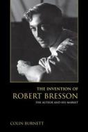 The Invention of Robert Bresson: The Auteur and His Market di Colin Burnett edito da INDIANA UNIV PR