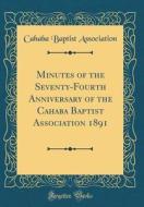 Minutes of the Seventy-Fourth Anniversary of the Cahaba Baptist Association 1891 (Classic Reprint) di Cahaba Baptist Association edito da Forgotten Books