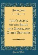 John's Alive, or the Bride of a Ghost, and Other Sketches (Classic Reprint) di Joseph Jones edito da Forgotten Books