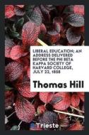 Liberal Education: An Address Delivered Before the Phi Beta Kappa Society of Harvard College, July 22, 1858 di Thomas Hill edito da LIGHTNING SOURCE INC