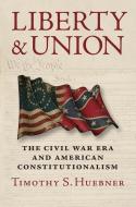 Liberty and Union: The Civil War Era and American Constitutionalism di Timothy S. Huebner edito da UNIV PR OF KANSAS