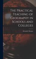 The Practical Teaching of Geography in Schools and Colleges di Alexander Morgan edito da LEGARE STREET PR