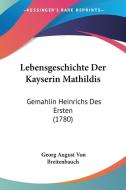 Lebensgeschichte Der Kayserin Mathildis: Gemahlin Heinrichs Des Ersten (1780) di Georg August Von Breitenbauch edito da Kessinger Publishing
