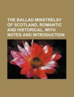 The Ballad Minstrelsy of Scotland, Romantic and Historical, with Notes and Introduction di Books Group edito da Rarebooksclub.com