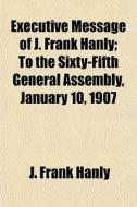 Executive Message Of J. Frank Hanly; To di J. Frank Hanly edito da General Books
