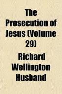 The Prosecution Of Jesus Volume 29 di Richard Wellington Husband edito da General Books