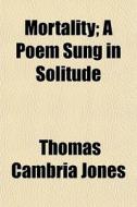 Mortality; A Poem Sung In Solitude di Thomas Cambria Jones edito da General Books