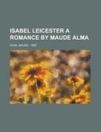 Isabel Leicester A Romance By Maude Alma di Maude Alma edito da Rarebooksclub.com