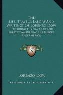 The Life, Travels, Labors and Writings of Lorenzo Dow: Including His Singular and Erratic Wanderings in Europe and America di Lorenzo Dow edito da Kessinger Publishing