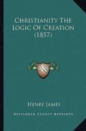 Christianity the Logic of Creation (1857) di Henry James edito da Kessinger Publishing