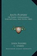 Anti-Popery: Or Popery Unreasonable, Unscriptural, and Novel (1843) di John Rogers edito da Kessinger Publishing