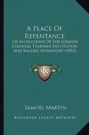 A Place of Repentance: Or an Account of the London Colonial Training Institution and Ragged Dormitory (1852) di Samuel Martin edito da Kessinger Publishing