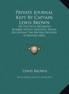 Private Journal Kept by Captain Lewis Brown: Of the Fifth Regiment Bombay Native Infantry, While Occupying the British Outpost at Kahun (1841) di Lewis Brown edito da Kessinger Publishing