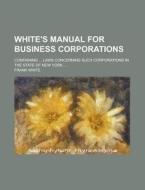 White's Manual for Business Corporations; Containing ... Laws Concerning Such Corporations in the State of New York ... di Frank White edito da Rarebooksclub.com