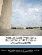 World Wide Web Sites: Reported By 42 Federal Organizations edito da Bibliogov