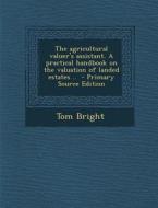 The Agricultural Valuer's Assistant. a Practical Handbook on the Valuation of Landed Estates .. - Primary Source Edition di Tom Bright edito da Nabu Press