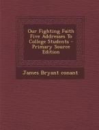 Our Fighting Faith Five Addresses to College Students - Primary Source Edition di James Bryant Conant edito da Nabu Press