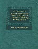 Le Compromis Austro-Hongrois de 1867: Etude Sur Le Dualisme - Primary Source Edition di Louis Eisenmann edito da Nabu Press