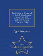 Preliminary Design of a Joint Simulation, Analysis, and Wargaming Center for the Turkish General Staff - War College Ser di Oguz Okuyucu edito da WAR COLLEGE SERIES
