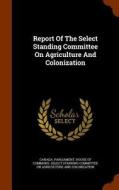 Report Of The Select Standing Committee On Agriculture And Colonization edito da Arkose Press