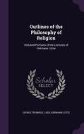 Outlines Of The Philosophy Of Religion di George Trumbull Ladd, Hermann Lotze edito da Palala Press