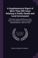 A Supplementary Digest of More Than 900 Cases Relating to Public Health and Local Government: With More Especial Referen di George Frederick Chambers edito da CHIZINE PUBN