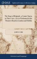 The Siege Of Belgrade, A Comic Opera, In Three Acts. As It Is Performed At The Theatres Royal In London And Dublin di James Cobb edito da Gale Ecco, Print Editions