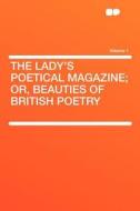 The Lady's Poetical Magazine; Or, Beauties of British Poetry Volume 1 edito da HardPress Publishing