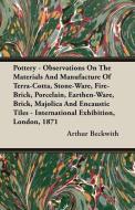 Pottery - Observations On The Materials And Manufacture Of Terra-Cotta, Stone-Ware, Fire-Brick, Porcelain, Earthen-Ware, di Arthur Beckwith edito da Baltzell Press