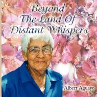 Beyond The Land Of Distant Whispers di Albert Aguayo edito da AuthorHouse