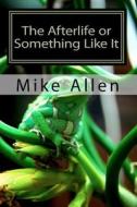 The Afterlife or Something Like It di Mike Allen edito da Createspace