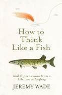 How To Think Like A Fish di Jeremy Wade edito da Orion Publishing Co