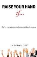 Raise Your Hand If...: You've Ever Done Something Stupid with Money di Mike Sena Cfp(r) edito da Createspace