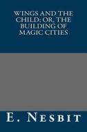 Wings and the Child; Or, the Building of Magic Cities di E. Nesbit edito da Createspace
