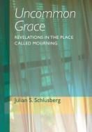 Uncommon Grace: Revelations in the Place Called Mourning di Julian S. Schlusberg edito da AUTHORHOUSE