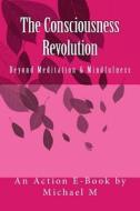 The Consciousness Revolution: Beyond Meditation & Mindfulness di Michael M edito da Createspace