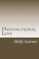 Dysfunctional Love: How to Get Smart about Abusive Relationships and Toxic People So Love Can Come di Holly Garner edito da Speedy Publishing LLC