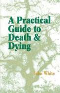 A Practical Guide to Death and Dying di John White edito da Paraview Special Editions