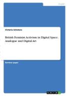 British Feminist Activism in Digital Space. Analogue and Digital Art di Victoria Schatara edito da GRIN Verlag
