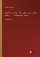 Good Sense Without God; Or, Freethoughts Opposed to Supernatural Ideas di Baron D'Holbach edito da Outlook Verlag