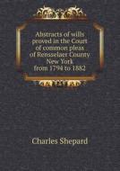 Abstracts Of Wills Proved In The Court Of Common Pleas Of Rensselaer County New York From 1794 To 1882 di Charles Shepard edito da Book On Demand Ltd.