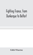 Fighting France, from Dunkerque to Belfort di Edith Wharton edito da Alpha Editions