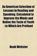 An American Selection Of Lessons In Reading And Speaking; Calculated To Improve The Minds And Refine The Taste Of Youth To Which Are Prefixed Rules In di Noah Webster edito da General Books Llc