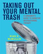 Taking Out Your Mental Trash: A Consumer's Guide to Cognitive Restructuring Therapy di Rian E. McMullin edito da W W NORTON & CO