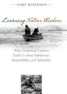 Learning Native Wisdom: What Traditional Cultures Teach Us about Subsistence, Sustainability, and Spirituality di Gary Holthaus edito da UNIV PR OF KENTUCKY