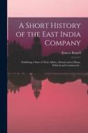 A Short History of the East India Company: Exhibiting a State of Their Affairs, Abroad and at Home, Political and Commercial .. di Francis Russell edito da LEGARE STREET PR