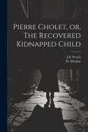 Pierre Cholet, or, The Recovered Kidnapped Child di J. B. Proulx, M. Murphy edito da LEGARE STREET PR